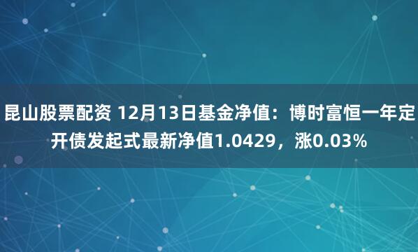 昆山股票配资 12月13日基金净值：博时富恒一年定开债发起式最新净值1.0429，涨0.03%