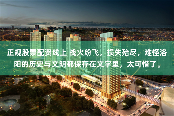 正规股票配资线上 战火纷飞，损失殆尽，难怪洛阳的历史与文明都保存在文字里，太可惜了。