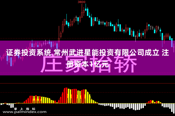 证券投资系统 常州武进星能投资有限公司成立 注册资本1亿元