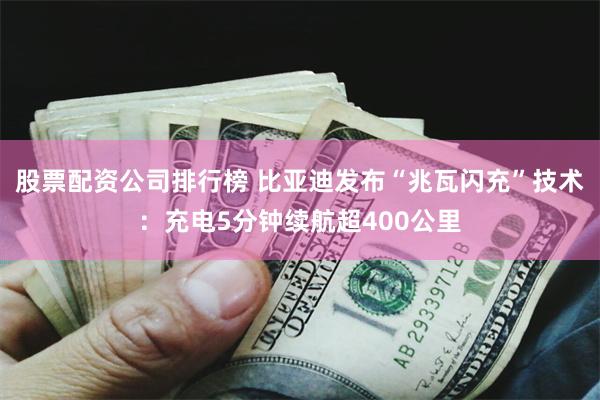股票配资公司排行榜 比亚迪发布“兆瓦闪充”技术：充电5分钟续航超400公里