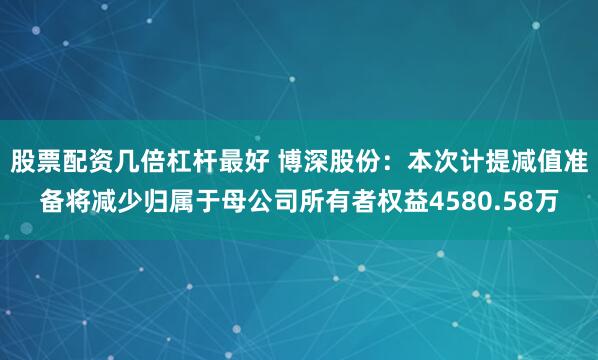 股票配资几倍杠杆最好 博深股份：本次计提减值准备将减少归属于母公司所有者权益4580.58万