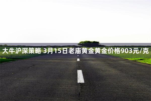 大牛沪深策略 3月15日老庙黄金黄金价格903元/克