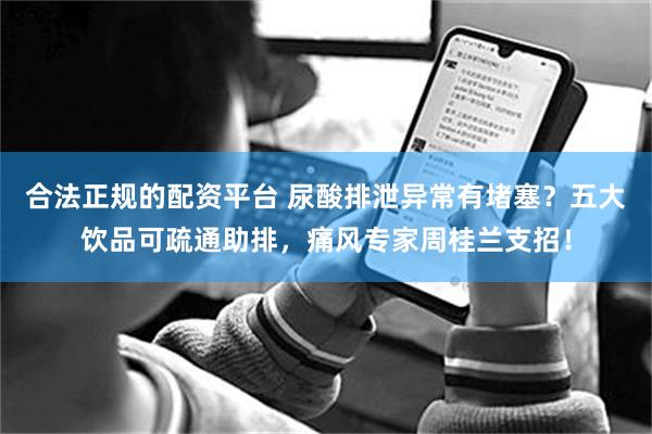 合法正规的配资平台 尿酸排泄异常有堵塞？五大饮品可疏通助排，痛风专家周桂兰支招！