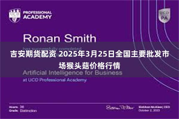 吉安期货配资 2025年3月25日全国主要批发市场猴头菇价格行情