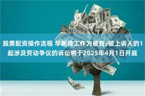 股票配资操作流程 华新建工作为被告/被上诉人的1起涉及劳动争议的诉讼将于2025年4月1日开庭