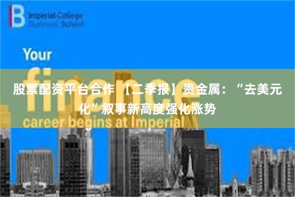 股票配资平台合作 【二季报】贵金属：“去美元化”叙事新高度强化涨势