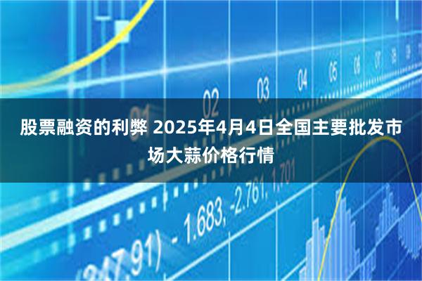 股票融资的利弊 2025年4月4日全国主要批发市场大蒜价格行情