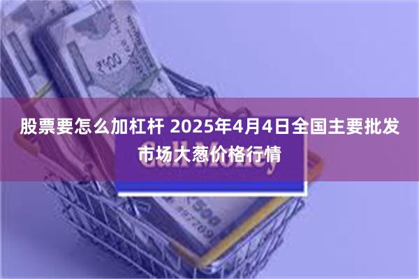 股票要怎么加杠杆 2025年4月4日全国主要批发市场大葱价格行情