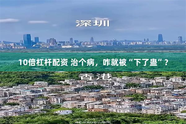 10倍杠杆配资 治个病，咋就被“下了蛊”？