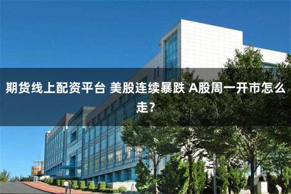 期货线上配资平台 美股连续暴跌 A股周一开市怎么走？