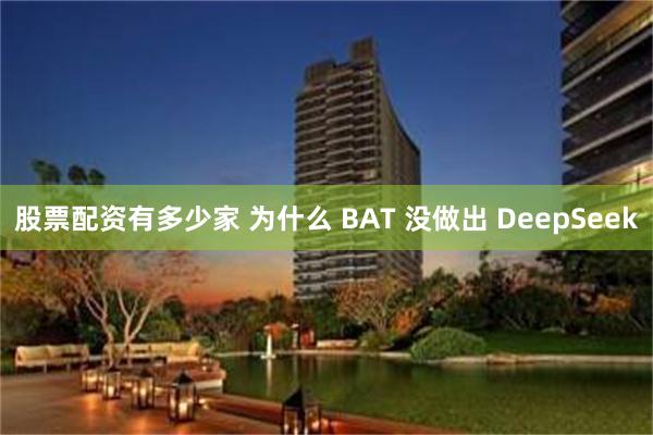 股票配资有多少家 为什么 BAT 没做出 DeepSeek