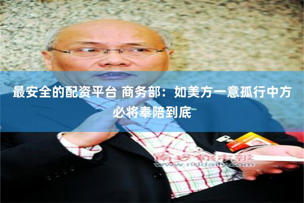 最安全的配资平台 商务部：如美方一意孤行中方必将奉陪到底