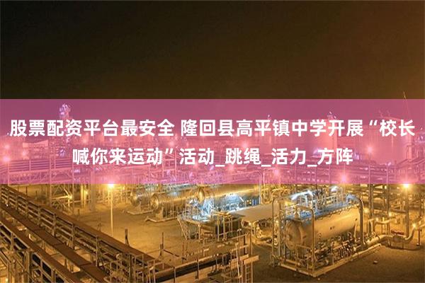 股票配资平台最安全 隆回县高平镇中学开展“校长喊你来运动”活动_跳绳_活力_方阵