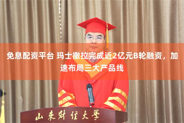 免息配资平台 玛士撒拉完成近2亿元B轮融资，加速布局三大产品线
