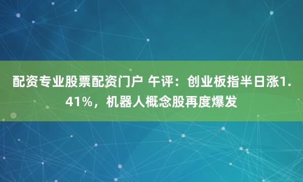 配资专业股票配资门户 午评：创业板指半日涨1.41%，机器人概念股再度爆发