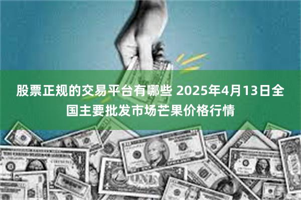 股票正规的交易平台有哪些 2025年4月13日全国主要批发市场芒果价格行情