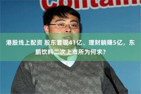 港股线上配资 股东套现41亿、理财躺赚5亿，东鹏饮料二次上市所为何求？