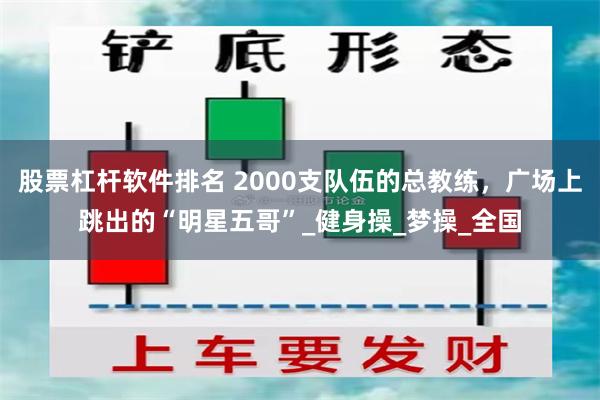 股票杠杆软件排名 2000支队伍的总教练，广场上跳出的“明星五哥”_健身操_梦操_全国