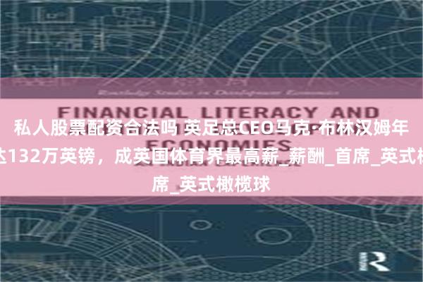 私人股票配资合法吗 英足总CEO马克·布林汉姆年收入达132万英镑，成英国体育界最高薪_薪酬_首席_英式橄榄球