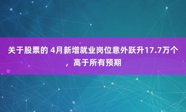 关于股票的 4月新增就业岗位意外跃升17.7万个，高于所有预期