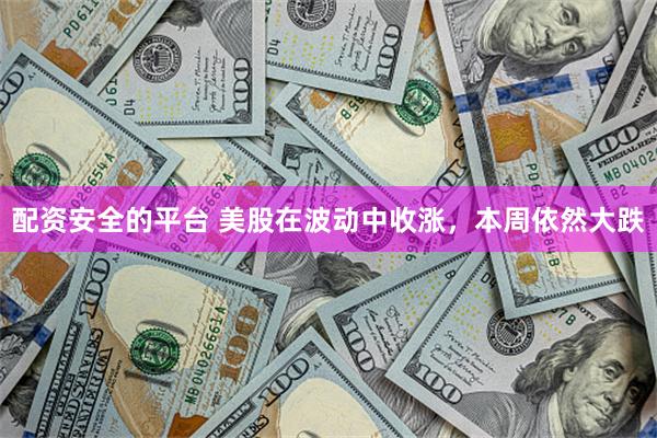 配资安全的平台 美股在波动中收涨，本周依然大跌