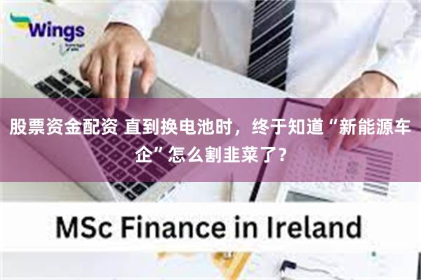 股票资金配资 直到换电池时，终于知道“新能源车企”怎么割韭菜了？