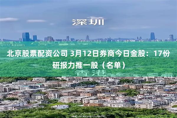 北京股票配资公司 3月12日券商今日金股：17份研报力推一股（名单）