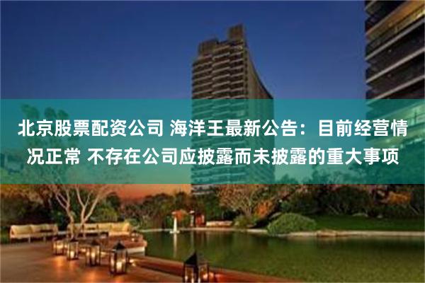 北京股票配资公司 海洋王最新公告：目前经营情况正常 不存在公司应披露而未披露的重大事项
