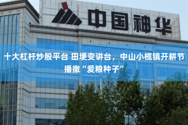 十大杠杆炒股平台 田埂变讲台，中山小榄镇开耕节播撒“爱粮种子”