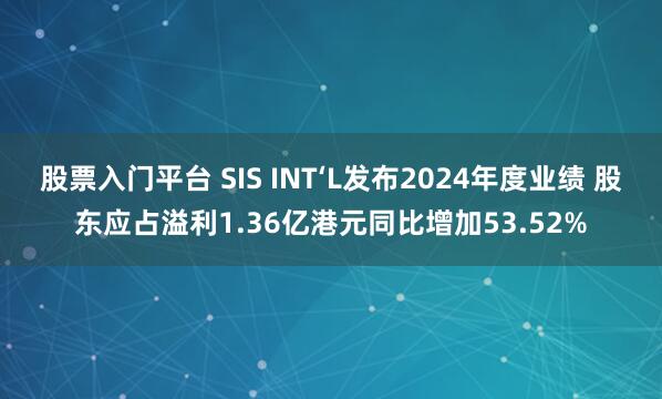 股票入门平台 SIS INT‘L发布2024年度业绩 股东应占溢利1.36亿港元同比增加53.52%