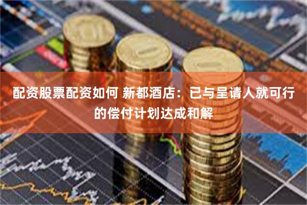 配资股票配资如何 新都酒店：已与呈请人就可行的偿付计划达成和解