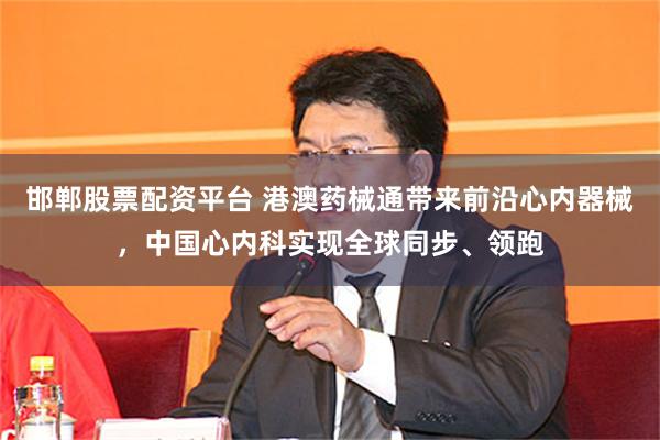 邯郸股票配资平台 港澳药械通带来前沿心内器械，中国心内科实现全球同步、领跑