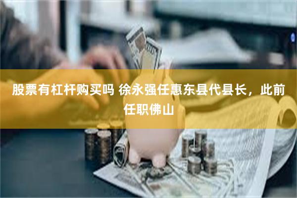 股票有杠杆购买吗 徐永强任惠东县代县长，此前任职佛山