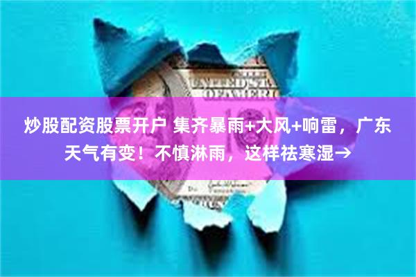 炒股配资股票开户 集齐暴雨+大风+响雷，广东天气有变！不慎淋雨，这样祛寒湿→