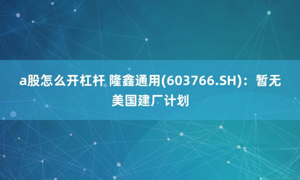 a股怎么开杠杆 隆鑫通用(603766.SH)：暂无美国建厂计划