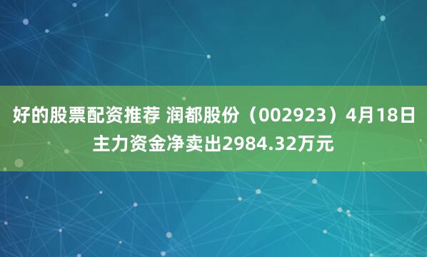 好的股票配资推荐 润都股份（002923）4月18日主力资金净卖出2984.32万元