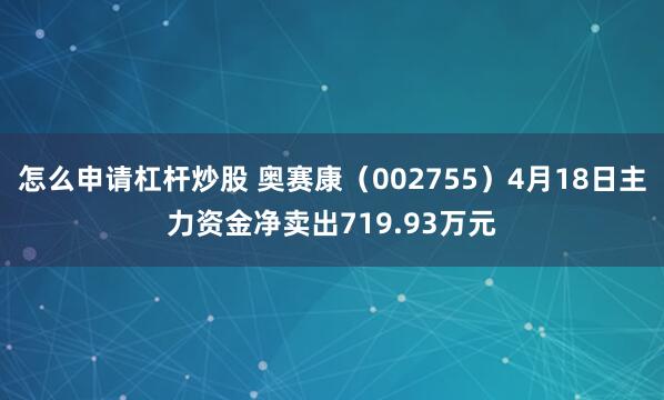 怎么申请杠杆炒股 奥赛康（002755）4月18日主力资金净卖出719.93万元