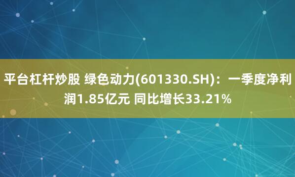 平台杠杆炒股 绿色动力(601330.SH)：一季度净利润1.85亿元 同比增长33.21%