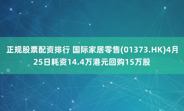 正规股票配资排行 国际家居零售(01373.HK)4月25日耗资14.4万港元回购15万股