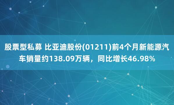 股票型私募 比亚迪股份(01211)前4个月新能源汽车销量约138.09万辆，同比增长46.98%