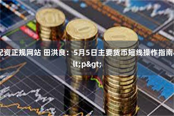 配资正规网站 田洪良：5月5日主要货币短线操作指南<p>