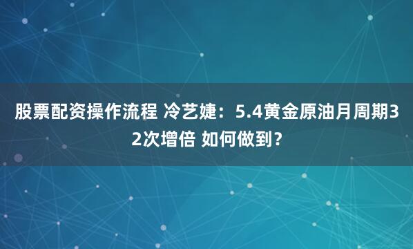 股票配资操作流程 冷艺婕：5.4黄金原油月周期32次增倍 如何做到？