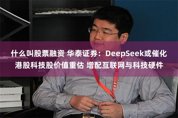 什么叫股票融资 华泰证券：DeepSeek或催化港股科技股价值重估 增配互联网与科技硬件