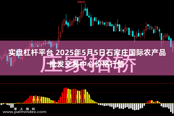 实盘杠杆平台 2025年5月5日石家庄国际农产品批发交易中心价格行情