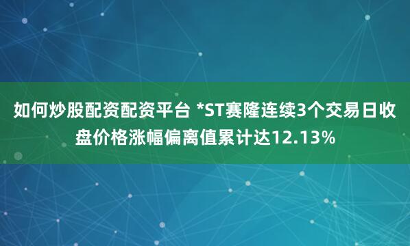 如何炒股配资配资平台 *ST赛隆连续3个交易日收盘价格涨幅偏离值累计达12.13%