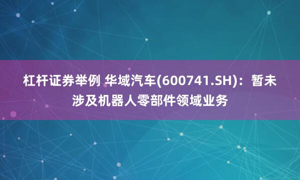 杠杆证券举例 华域汽车(600741.SH)：暂未涉及机器人零部件领域业务