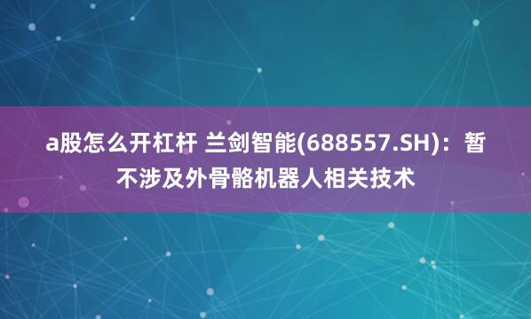 a股怎么开杠杆 兰剑智能(688557.SH)：暂不涉及外骨骼机器人相关技术
