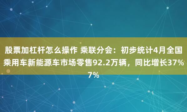股票加杠杆怎么操作 乘联分会：初步统计4月全国乘用车新能源车市场零售92.2万辆，同比增长37%