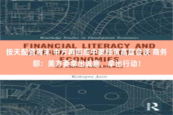 按天配资周末 中方再回应中美经贸高层会谈 商务部：美方要拿出诚意、拿出行动！