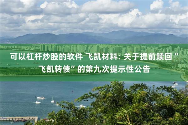 可以杠杆炒股的软件 飞凯材料: 关于提前赎回“飞凯转债”的第九次提示性公告